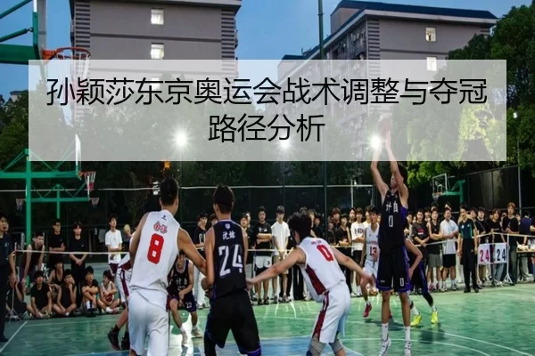 孙颖莎东京奥运会战术调整与夺冠路径分析